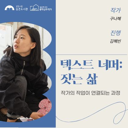 강동구립둔촌도서관
일상의 on 문학상주작가
작가 구나혜
진행 김혜빈
텍스트 너머: 짓는 삶
작가의 작업이 연결되는 과정
